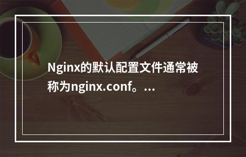 Nginx的默认配置文件通常被称为nginx.conf。这个文件包含了Nginx服务器的所有配置指令,用于控制Nginx的行为和性能。它位于Nginx安装目录的