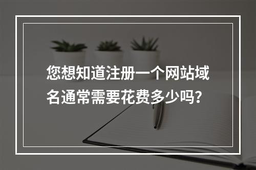 您想知道注册一个网站域名通常需要花费多少吗?
