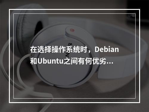 在选择操作系统时,Debian和Ubuntu之间有何优劣?