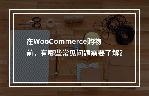 在WooCommerce购物前,有哪些常见问题需要了解?