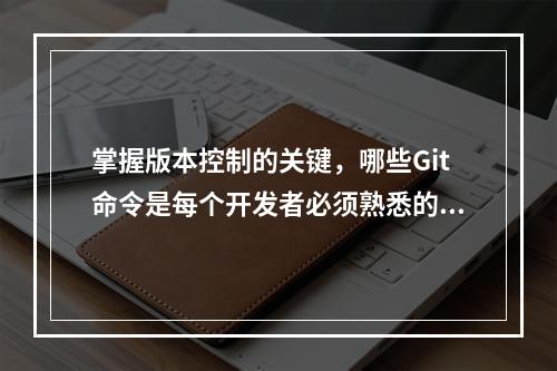 掌握版本控制的关键,哪些Git命令是每个开发者必须熟悉的?