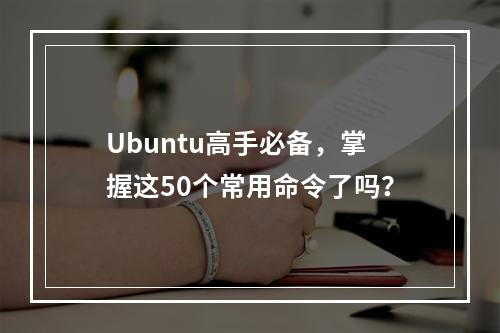 Ubuntu高手必备,掌握这50个常用命令了吗?