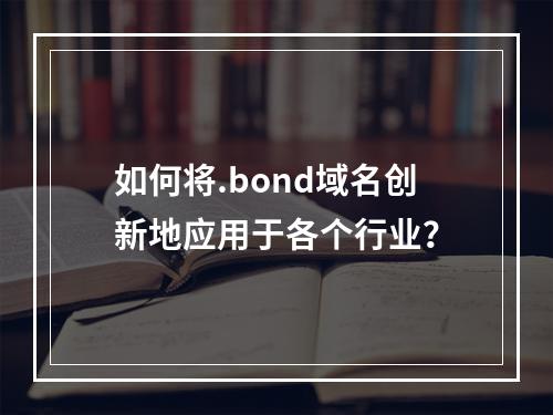 如何将.bond域名创新地应用于各个行业?