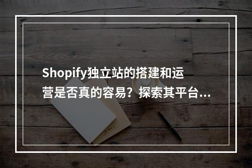 Shopify独立站的搭建和运营是否真的容易?探索其平台功能的独特之处