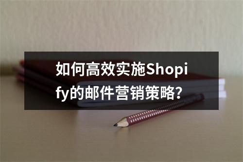 如何高效实施Shopify的邮件营销策略?