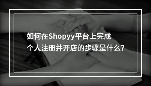 如何在Shopyy平台上完成个人注册并开店的步骤是什么?