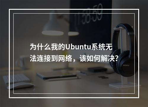 为什么我的Ubuntu系统无法连接到网络,该如何解决?
