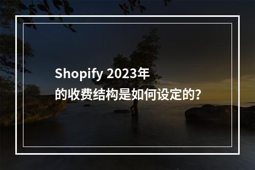 Shopify 2023年的收费结构是如何设定的?