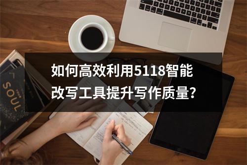 如何高效利用5118智能改写工具提升写作质量?