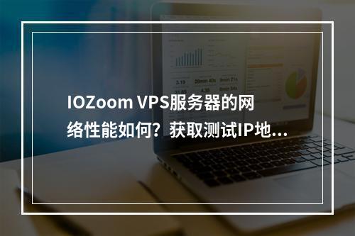 IOZoom VPS服务器的网络性能如何?获取测试IP地址一览