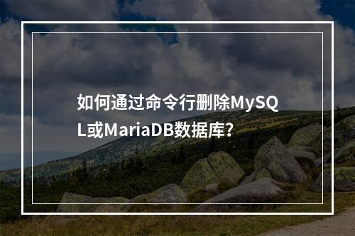 如何通过命令行删除MySQL或MariaDB数据库?