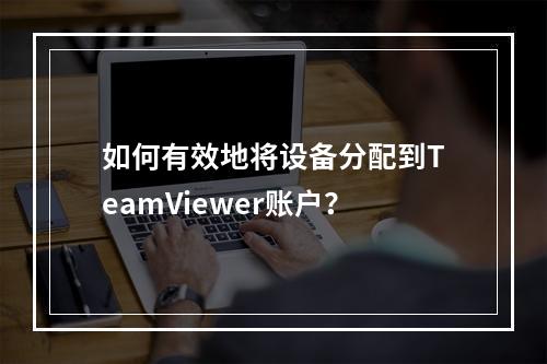 如何有效地将设备分配到TeamViewer账户?