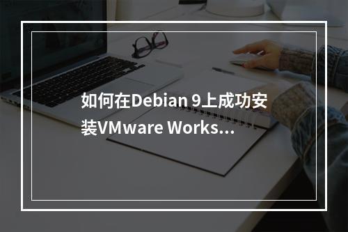 如何在Debian 9上成功安装VMware Workstation Player?