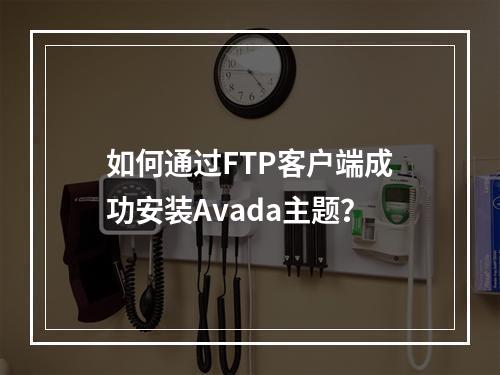 如何通过FTP客户端成功安装Avada主题?