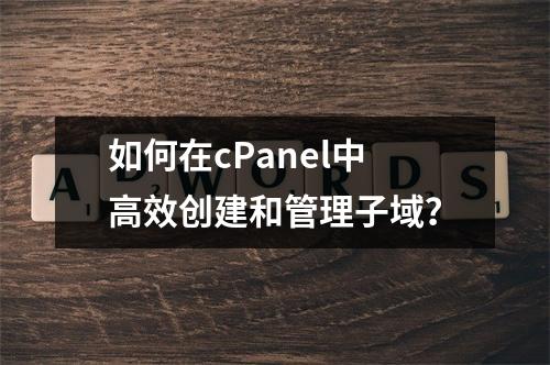如何在cPanel中高效创建和管理子域?