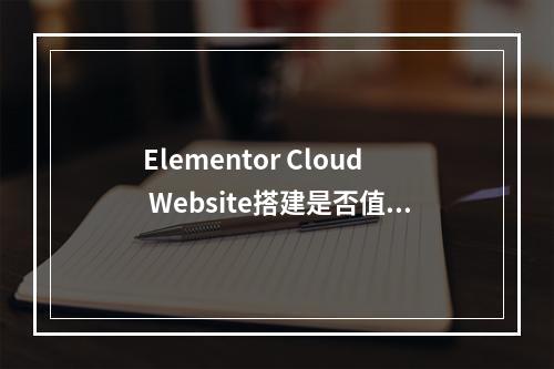 Elementor Cloud Website搭建是否值得尝试?