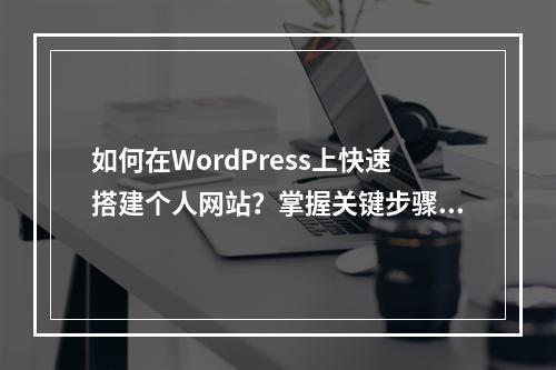 如何在WordPress上快速搭建个人网站?掌握关键步骤和流程!