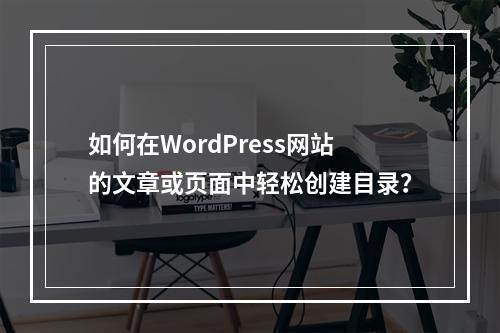 如何在WordPress网站的文章或页面中轻松创建目录?