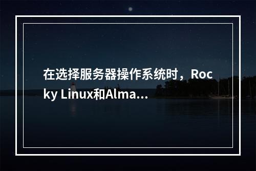 在选择服务器操作系统时,Rocky Linux和AlmaLinux哪个更适合您?
