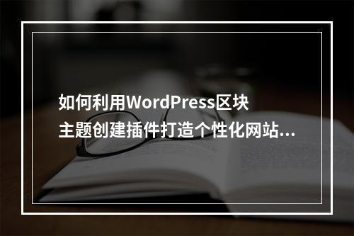如何利用WordPress区块主题创建插件打造个性化网站?