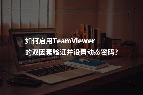 如何启用TeamViewer的双因素验证并设置动态密码?