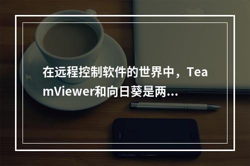 在远程控制软件的世界中,TeamViewer和向日葵是两个备受关注的名字。它们各自拥有独特的功能和优势,但究竟哪一个更胜一筹呢?本文将对比评测这两款热门的远程控