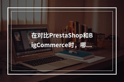 在对比PrestaShop和BigCommerce时,哪些关键差异最值得关注?