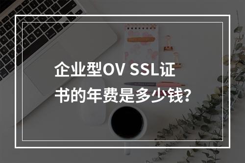 企业型OV SSL证书的年费是多少钱?