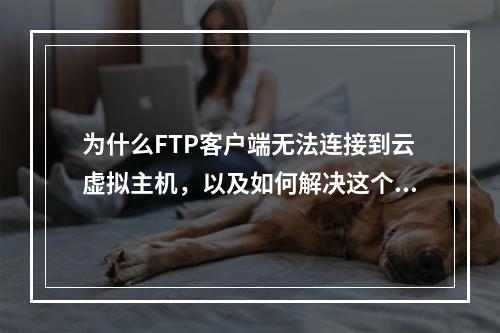 为什么FTP客户端无法连接到云虚拟主机,以及如何解决这个问题?