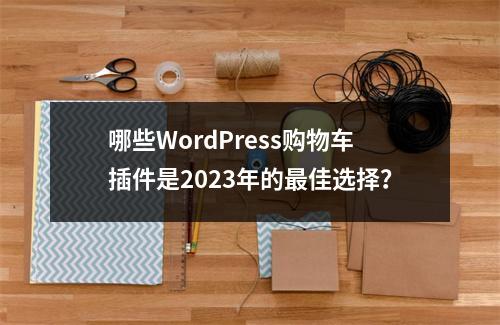 哪些WordPress购物车插件是2023年的最佳选择?