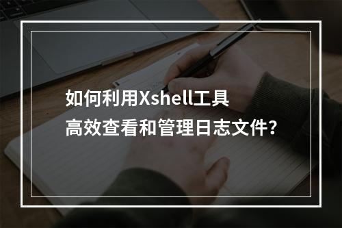 如何利用Xshell工具高效查看和管理日志文件?