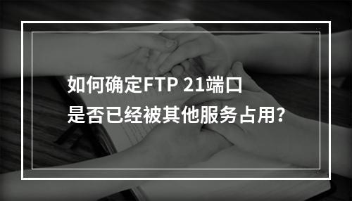 如何确定FTP 21端口是否已经被其他服务占用?