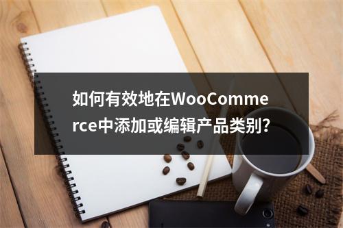 如何有效地在WooCommerce中添加或编辑产品类别?