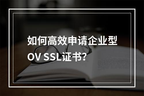 如何高效申请企业型OV SSL证书?