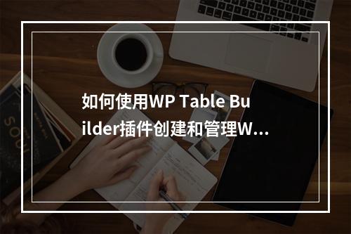 如何使用WP Table Builder插件创建和管理WordPress表格?