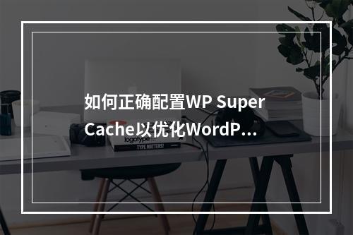 如何正确配置WP Super Cache以优化WordPress网站的静态缓存性能?