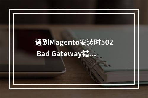 遇到Magento安装时502 Bad Gateway错误,应该如何解决?