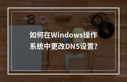 如何在Windows操作系统中更改DNS设置?