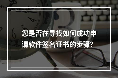 您是否在寻找如何成功申请软件签名证书的步骤?