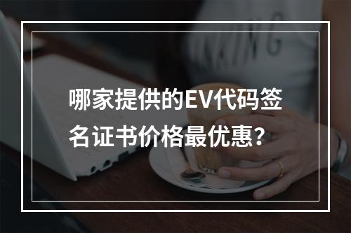 哪家提供的EV代码签名证书价格最优惠?