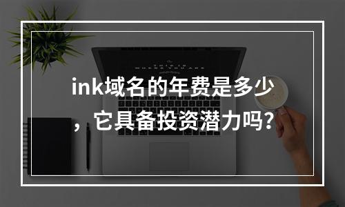 ink域名的年费是多少,它具备投资潜力吗?