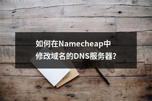 如何在Namecheap中修改域名的DNS服务器?