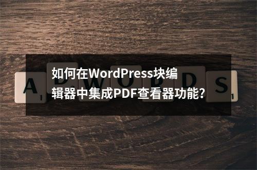 如何在WordPress块编辑器中集成PDF查看器功能?