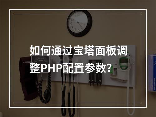 如何通过宝塔面板调整PHP配置参数?