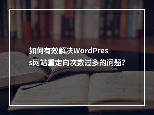 如何有效解决WordPress网站重定向次数过多的问题?