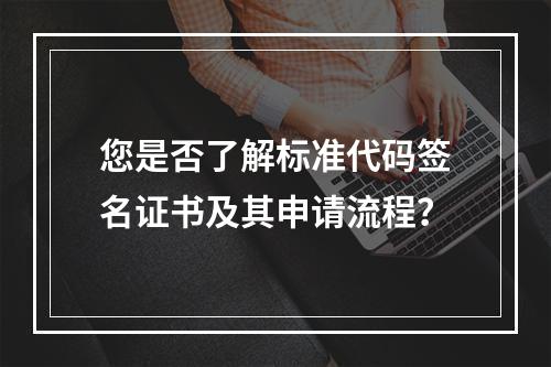 您是否了解标准代码签名证书及其申请流程?
