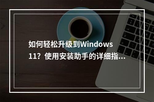 如何轻松升级到Windows 11?使用安装助手的详细指南