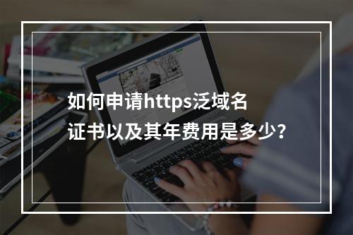如何申请https泛域名证书以及其年费用是多少?