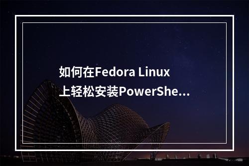 如何在Fedora Linux上轻松安装PowerShell?