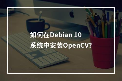 如何在Debian 10系统中安装OpenCV?